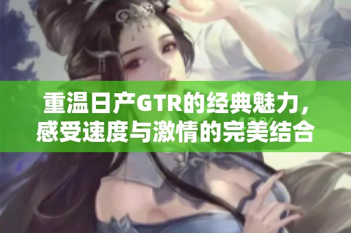 重温日产GTR的经典魅力，感受速度与激情的完美结合