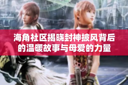 海角社区揭晓封神披风背后的温暖故事与母爱的力量