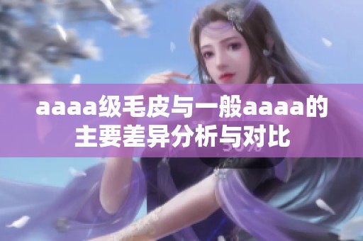 aaaa级毛皮与一般aaaa的主要差异分析与对比