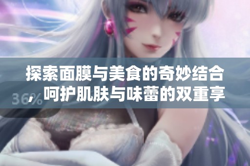 探索面膜与美食的奇妙结合，呵护肌肤与味蕾的双重享受
