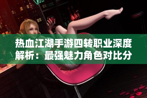 热血江湖手游四转职业深度解析：最强魅力角色对比分析