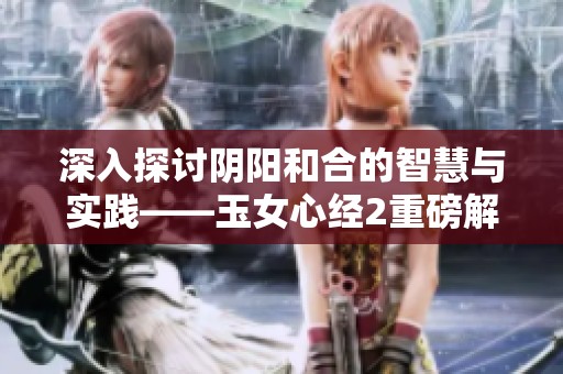 深入探讨阴阳和合的智慧与实践——玉女心经2重磅解读