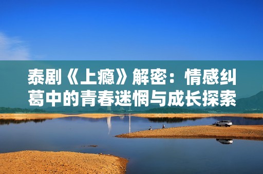 泰剧《上瘾》解密：情感纠葛中的青春迷惘与成长探索