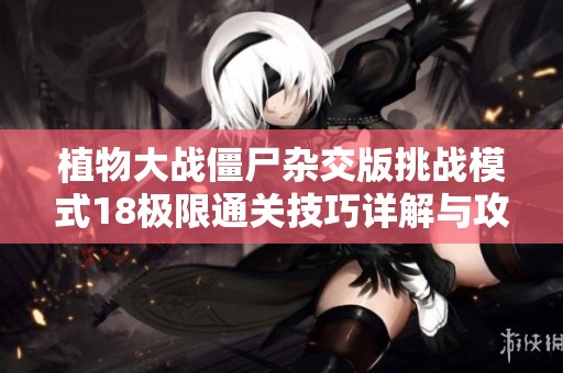 植物大战僵尸杂交版挑战模式18极限通关技巧详解与攻略