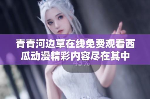 青青河边草在线免费观看西瓜动漫精彩内容尽在其中