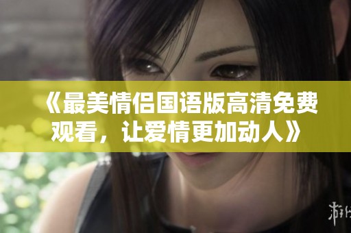 《最美情侣国语版高清免费观看，让爱情更加动人》