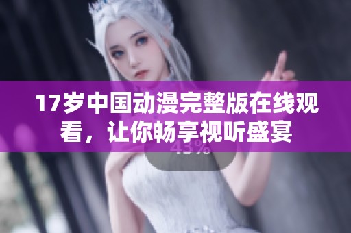 17岁中国动漫完整版在线观看，让你畅享视听盛宴