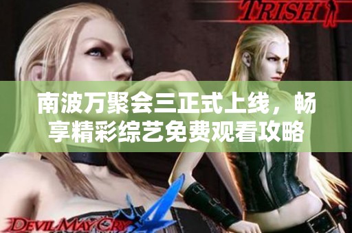 南波万聚会三正式上线，畅享精彩综艺免费观看攻略