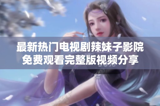 最新热门电视剧辣妹子影院免费观看完整版视频分享