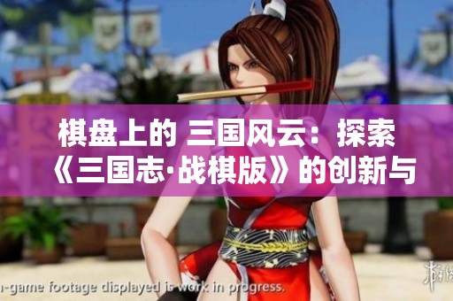 棋盘上的 三国风云：探索《三国志·战棋版》的创新与乐趣
