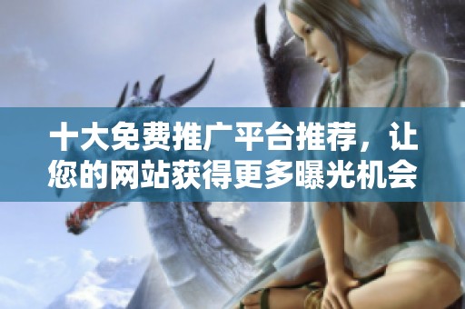 十大免费推广平台推荐，让您的网站获得更多曝光机会