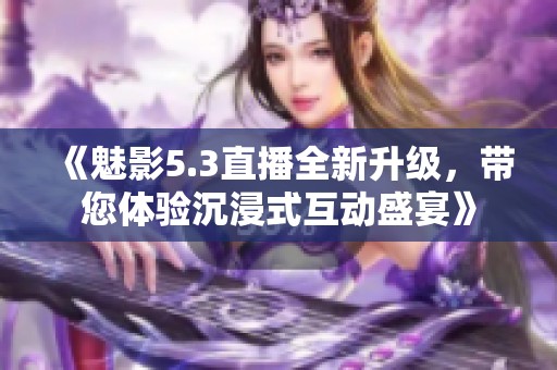 《魅影5.3直播全新升级，带您体验沉浸式互动盛宴》