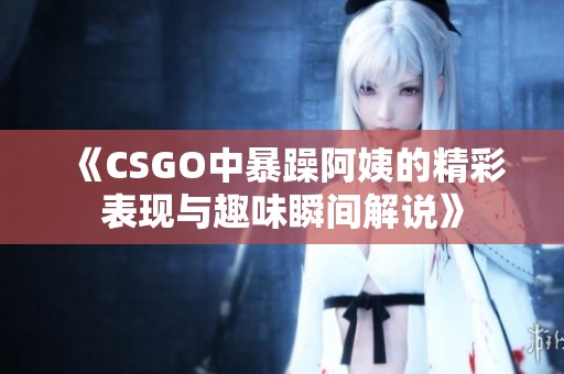 《CSGO中暴躁阿姨的精彩表现与趣味瞬间解说》