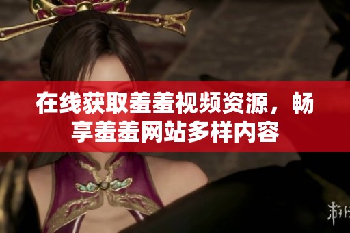 在线获取羞羞视频资源，畅享羞羞网站多样内容