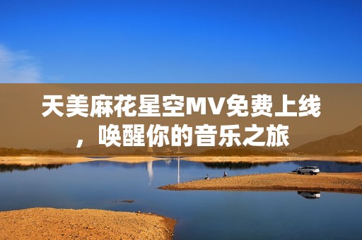 天美麻花星空MV免费上线，唤醒你的音乐之旅