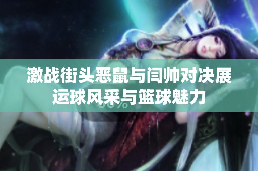 激战街头恶鼠与闫帅对决展运球风采与篮球魅力