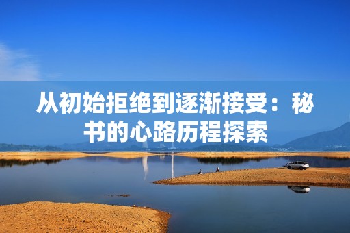从初始拒绝到逐渐接受：秘书的心路历程探索
