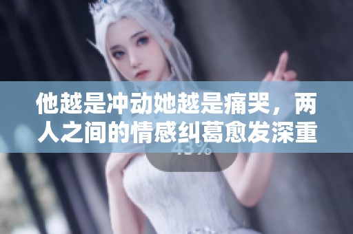 他越是冲动她越是痛哭，两人之间的情感纠葛愈发深重
