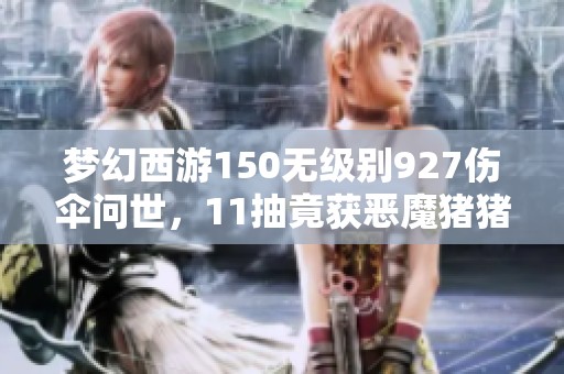 梦幻西游150无级别927伤伞问世，11抽竟获恶魔猪猪震撼全场