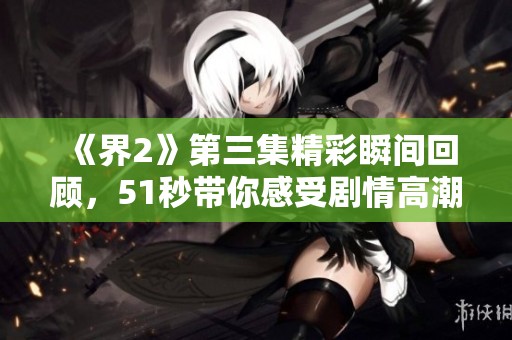 《界2》第三集精彩瞬间回顾，51秒带你感受剧情高潮
