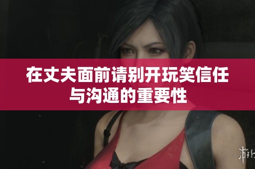 在丈夫面前请别开玩笑信任与沟通的重要性