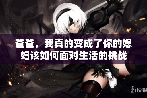 爸爸，我真的变成了你的媳妇该如何面对生活的挑战