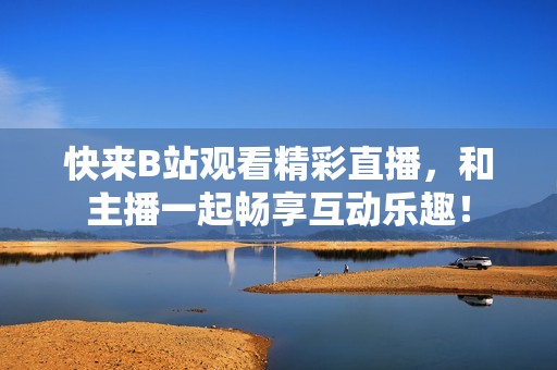 快来B站观看精彩直播，和主播一起畅享互动乐趣！