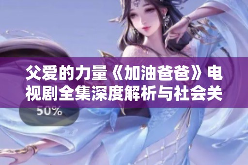 父爱的力量《加油爸爸》电视剧全集深度解析与社会关注