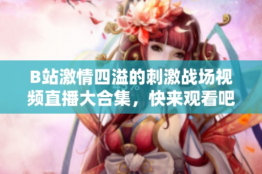 B站激情四溢的刺激战场视频直播大合集，快来观看吧！