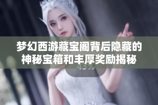 梦幻西游藏宝阁背后隐藏的神秘宝箱和丰厚奖励揭秘