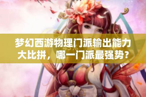 梦幻西游物理门派输出能力大比拼，哪一门派最强势？