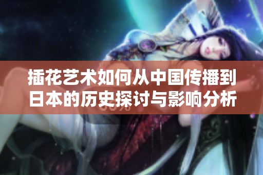 插花艺术如何从中国传播到日本的历史探讨与影响分析