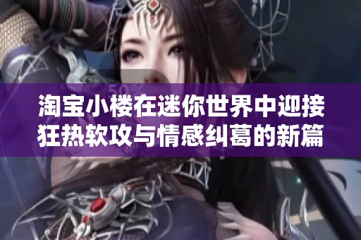 淘宝小楼在迷你世界中迎接狂热软攻与情感纠葛的新篇章