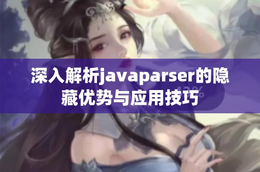 深入解析javaparser的隐藏优势与应用技巧