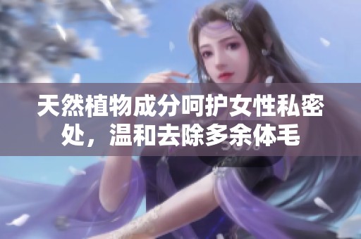 天然植物成分呵护女性私密处，温和去除多余体毛
