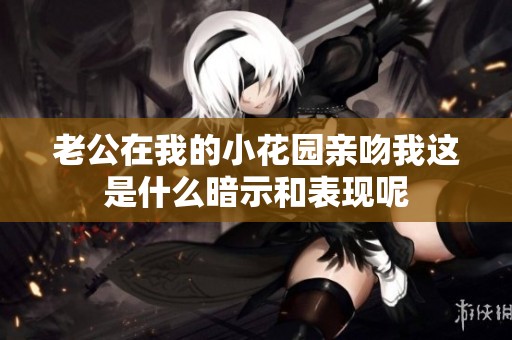 老公在我的小花园亲吻我这是什么暗示和表现呢