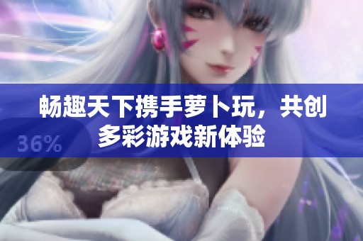 畅趣天下携手萝卜玩，共创多彩游戏新体验