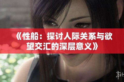 《性船：探讨人际关系与欲望交汇的深层意义》