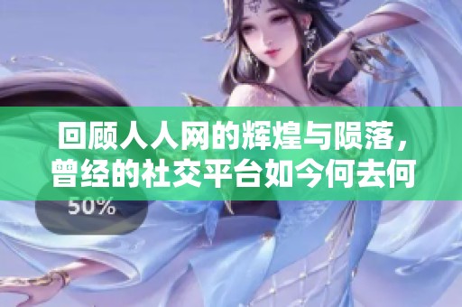 回顾人人网的辉煌与陨落，曾经的社交平台如今何去何从