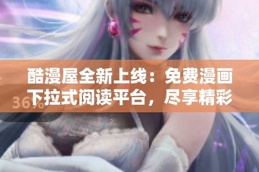 酷漫屋全新上线：免费漫画下拉式阅读平台，尽享精彩漫画世界