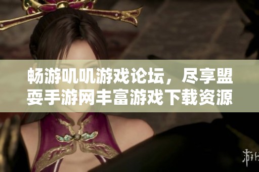 畅游叽叽游戏论坛，尽享盟耍手游网丰富游戏下载资源