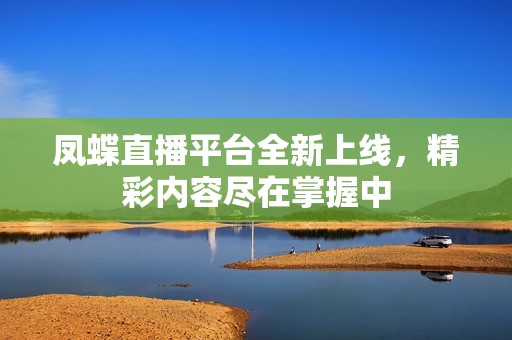 凤蝶直播平台全新上线，精彩内容尽在掌握中