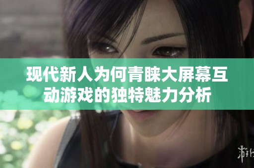 现代新人为何青睐大屏幕互动游戏的独特魅力分析