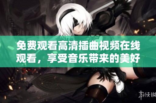 免费观看高清插曲视频在线观看，享受音乐带来的美好体验
