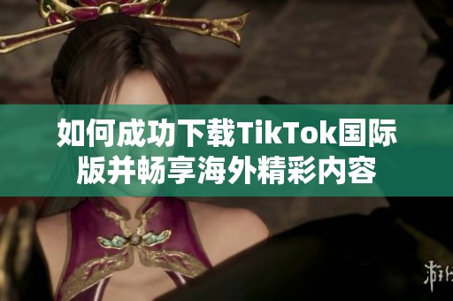 如何成功下载TikTok国际版并畅享海外精彩内容