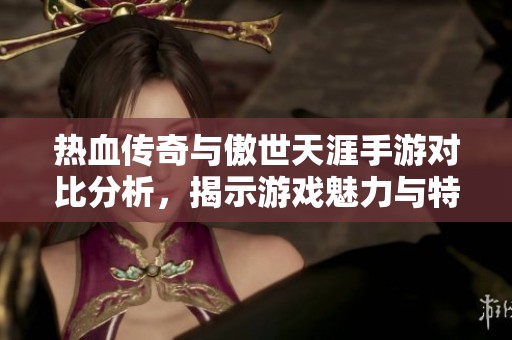 热血传奇与傲世天涯手游对比分析，揭示游戏魅力与特点
