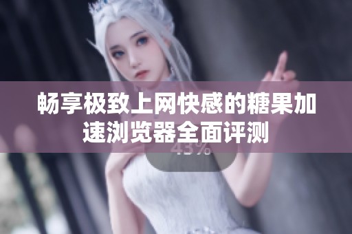 畅享极致上网快感的糖果加速浏览器全面评测