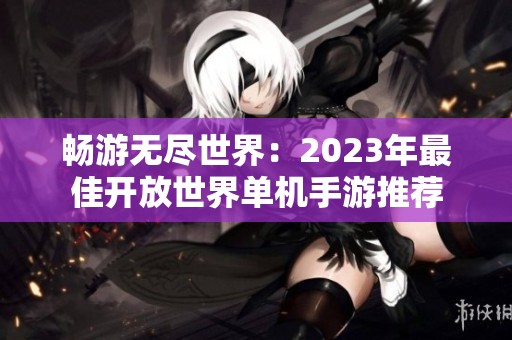 畅游无尽世界：2023年最佳开放世界单机手游推荐