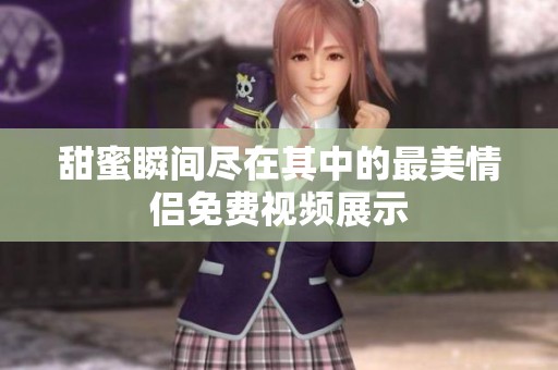 甜蜜瞬间尽在其中的最美情侣免费视频展示