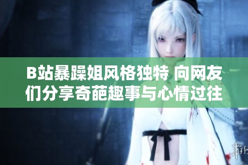 B站暴躁姐风格独特 向网友们分享奇葩趣事与心情过往